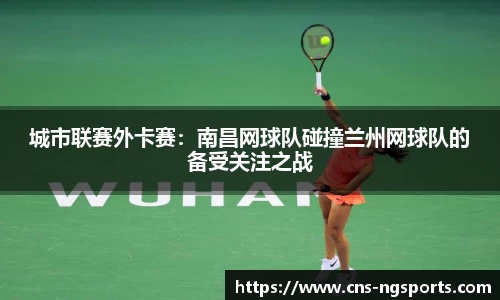 城市联赛外卡赛：南昌网球队碰撞兰州网球队的备受关注之战