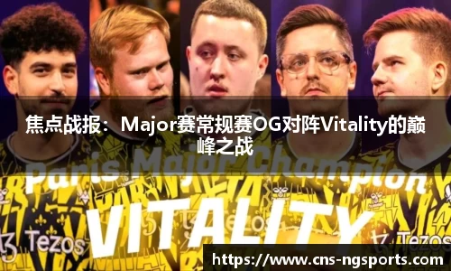 焦点战报：Major赛常规赛OG对阵Vitality的巅峰之战
