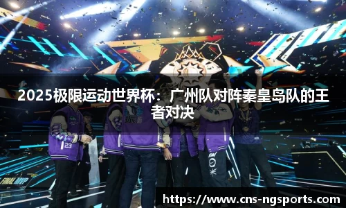 2025极限运动世界杯：广州队对阵秦皇岛队的王者对决