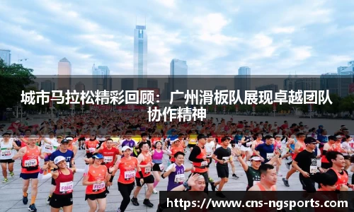 城市马拉松精彩回顾：广州滑板队展现卓越团队协作精神