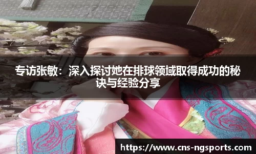 专访张敏：深入探讨她在排球领域取得成功的秘诀与经验分享