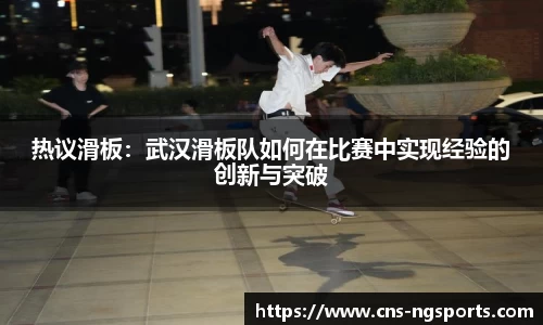 热议滑板：武汉滑板队如何在比赛中实现经验的创新与突破