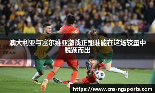 澳大利亚与塞尔维亚激战正酣谁能在这场较量中脱颖而出